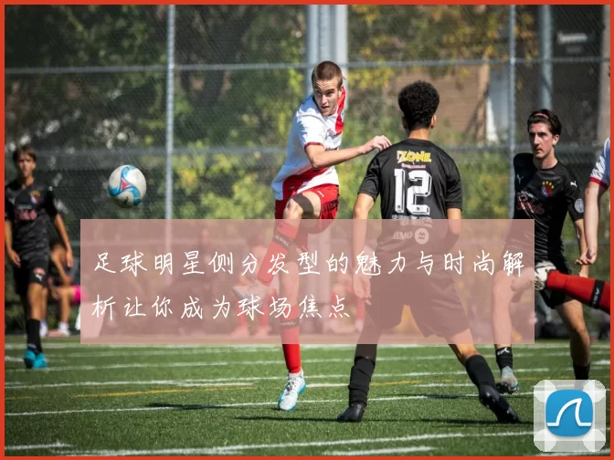 足球明星侧分发型的魅力与时尚解析让你成为球场焦点