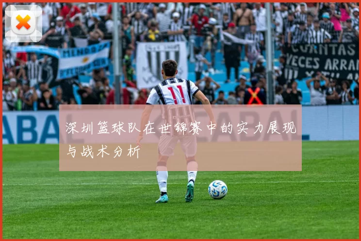 深圳篮球队在世锦赛中的实力展现与战术分析