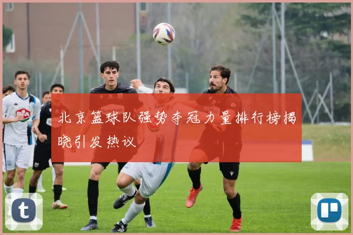 北京篮球队强势夺冠力量排行榜揭晓引发热议