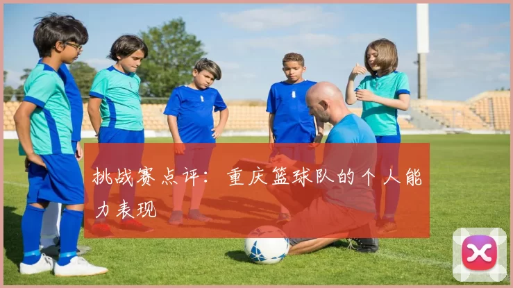 挑战赛点评：重庆篮球队的个人能力表现