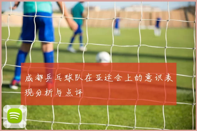 成都乒乓球队在亚运会上的意识表现分析与点评