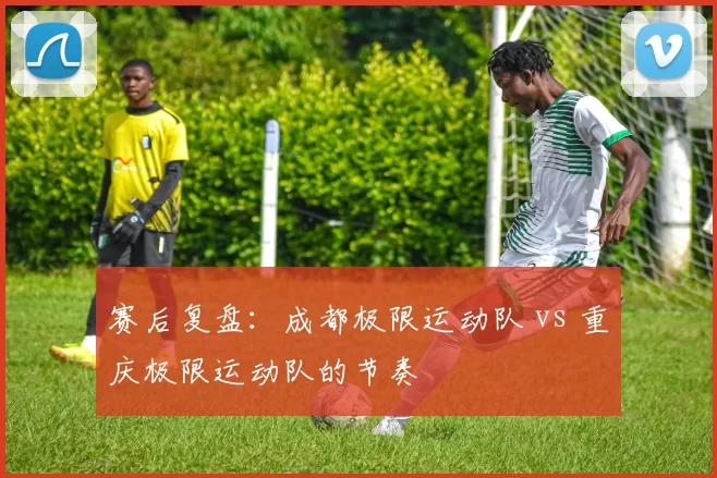 赛后复盘：成都极限运动队 vs 重庆极限运动队的节奏