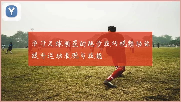 学习足球明星的跑步技巧视频助你提升运动表现与技能