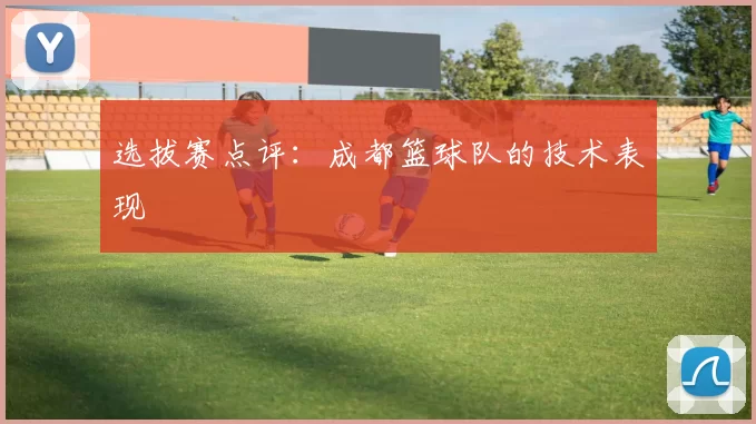 选拔赛点评：成都篮球队的技术表现