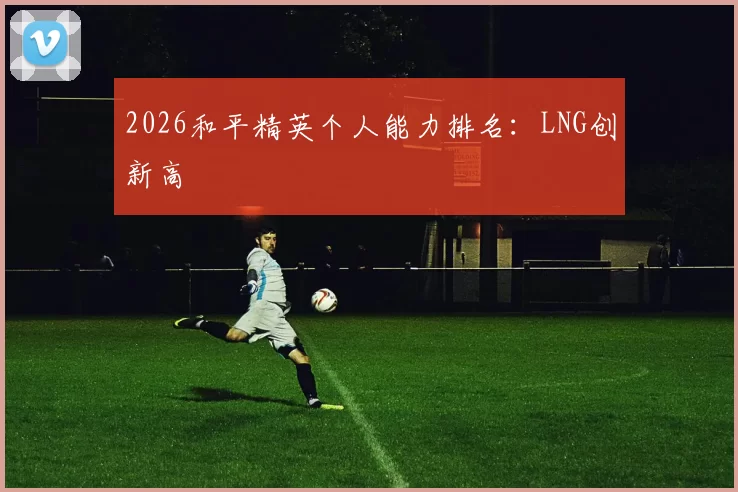 2026和平精英个人能力排名：LNG创新高