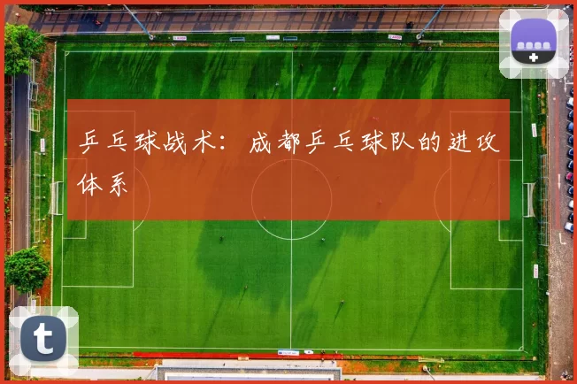 乒乓球战术：成都乒乓球队的进攻体系