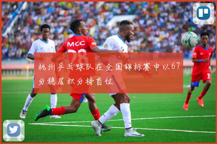 杭州乒乓球队在全国锦标赛中以67分稳居积分榜首位