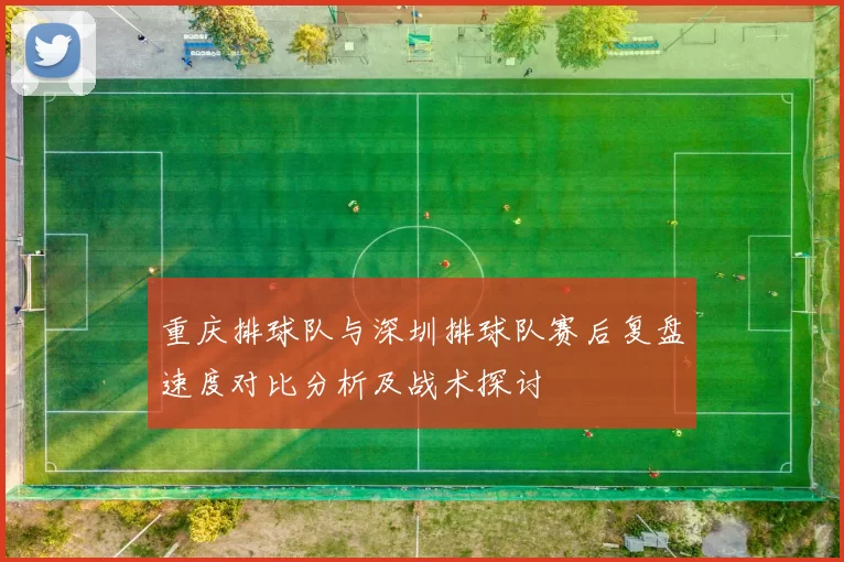 重庆排球队与深圳排球队赛后复盘速度对比分析及战术探讨