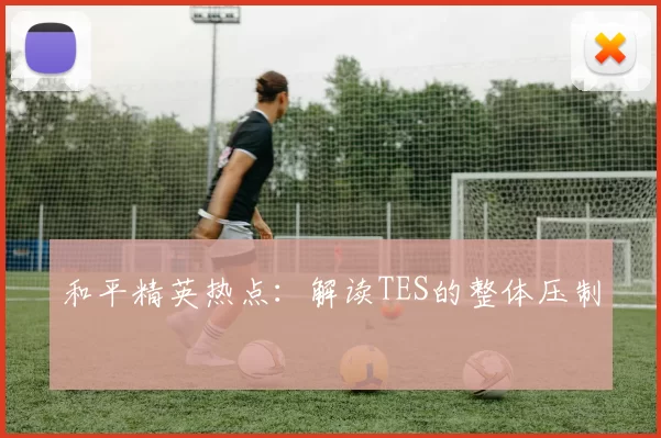 和平精英热点：解读TES的整体压制