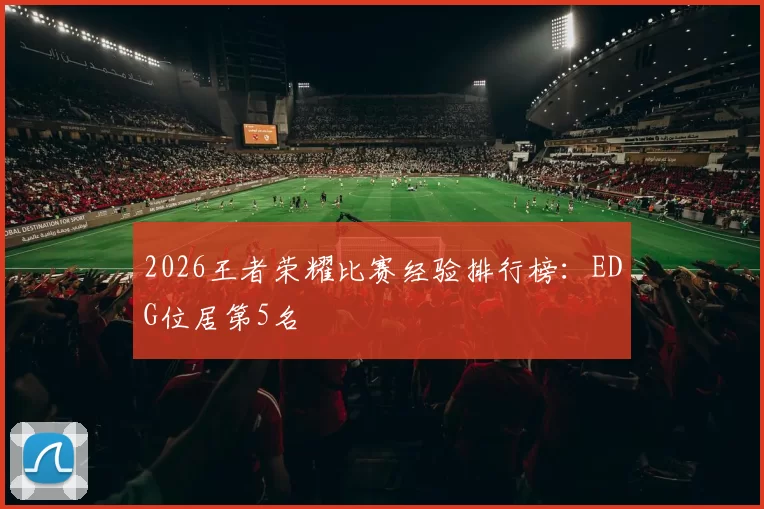 2026王者荣耀比赛经验排行榜：EDG位居第5名