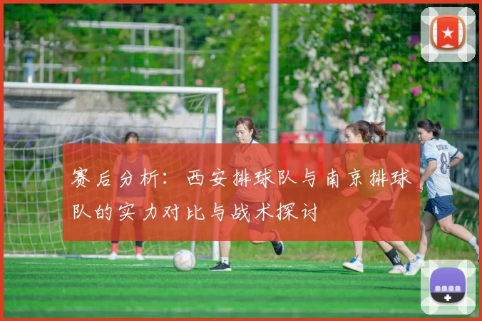 赛后分析：西安排球队与南京排球队的实力对比与战术探讨