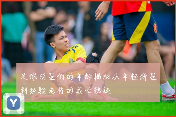 足球明星们的年龄揭秘从年轻新星到经验老将的成长轨迹