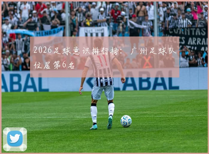 2026足球意识排行榜：广州足球队位居第6名