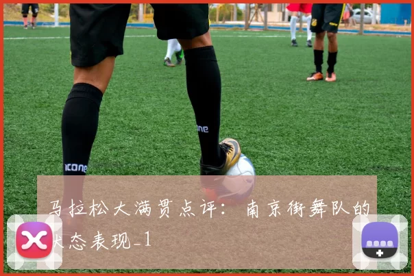 马拉松大满贯点评：南京街舞队的状态表现_1