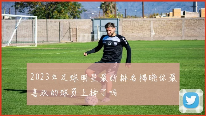 2023年足球明星最新排名揭晓你最喜欢的球员上榜了吗